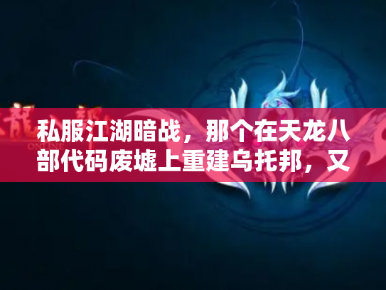 私服江湖暗战，那个在天龙八部代码废墟上重建乌托邦，又一夜消失的男人