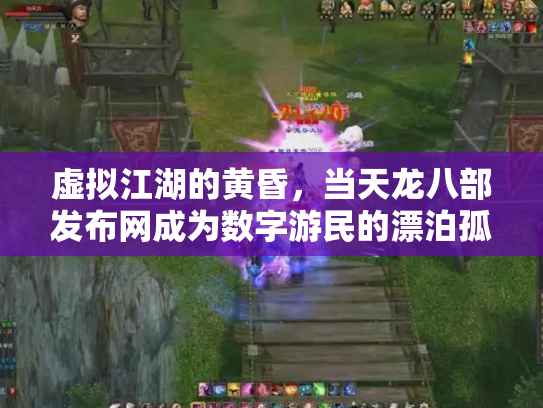 虚拟江湖的黄昏，当天龙八部发布网成为数字游民的漂泊孤岛