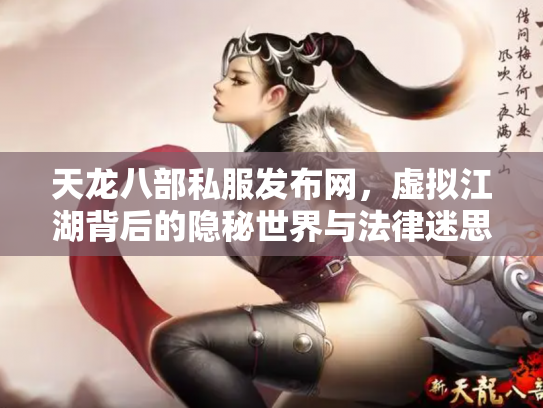 天龙八部私服发布网，虚拟江湖背后的隐秘世界与法律迷思