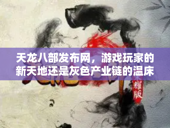 天龙八部发布网，游戏玩家的新天地还是灰色产业链的温床？