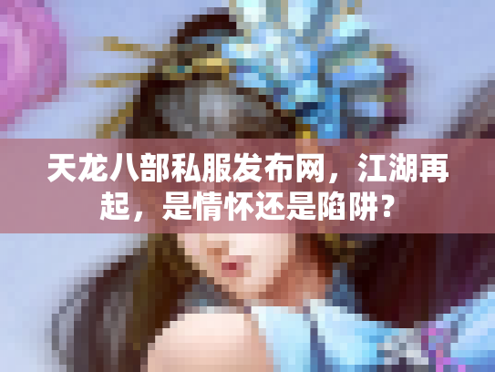 天龙八部私服发布网，江湖再起，是情怀还是陷阱？