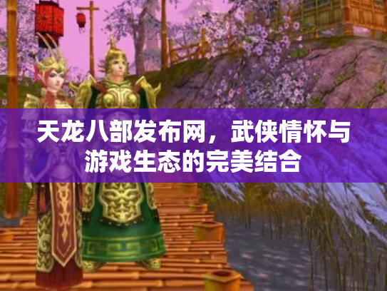 天龙八部发布网，武侠情怀与游戏生态的完美结合