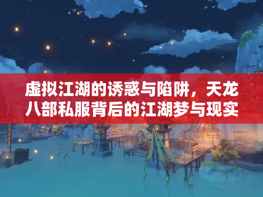 虚拟江湖的诱惑与陷阱，天龙八部私服背后的江湖梦与现实痛