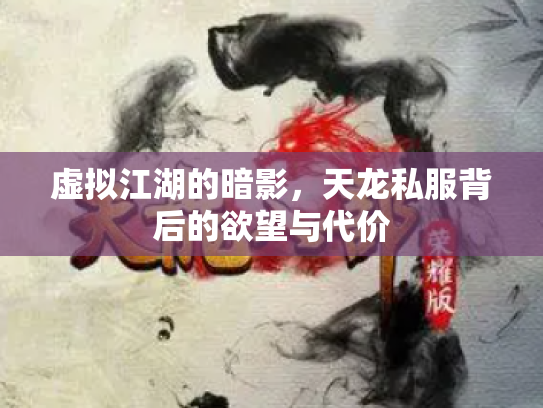虚拟江湖的暗影，天龙私服背后的欲望与代价