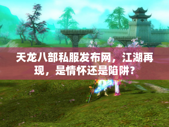 天龙八部私服发布网，江湖再现，是情怀还是陷阱？
