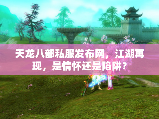 天龙八部私服发布网，江湖再现，是情怀还是陷阱？