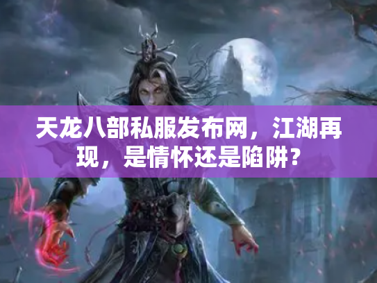 天龙八部私服发布网，江湖再现，是情怀还是陷阱？