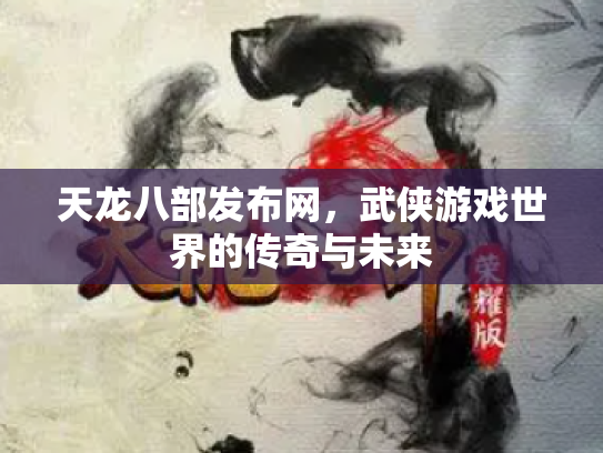 天龙八部发布网，武侠游戏世界的传奇与未来