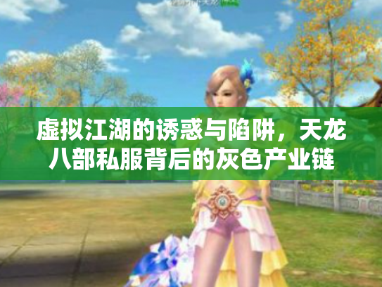 虚拟江湖的诱惑与陷阱，天龙八部私服背后的灰色产业链