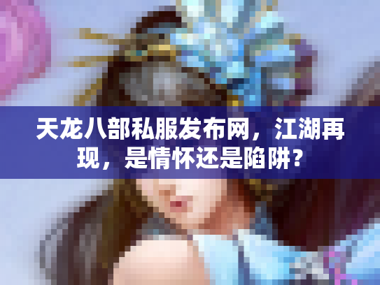 天龙八部私服发布网，江湖再现，是情怀还是陷阱？
