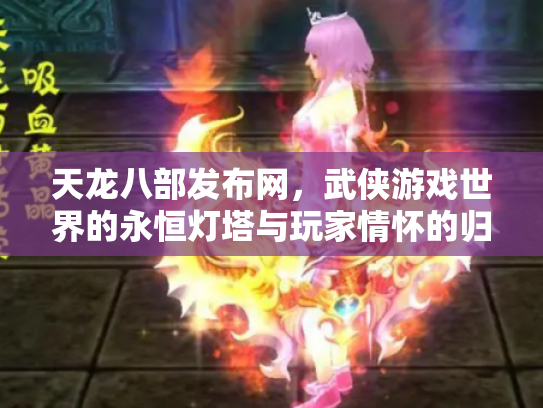 天龙八部发布网，武侠游戏世界的永恒灯塔与玩家情怀的归宿