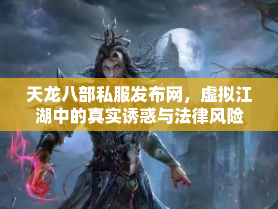 天龙八部私服发布网，虚拟江湖中的真实诱惑与法律风险