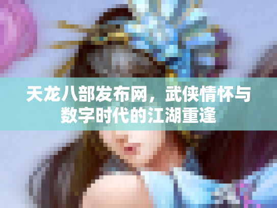 天龙八部发布网，武侠情怀与数字时代的江湖重逢