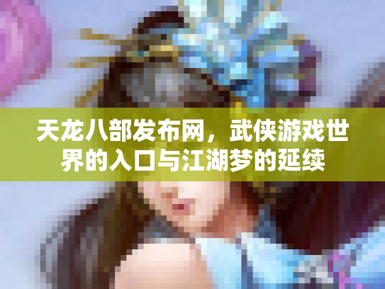 天龙八部发布网，武侠游戏世界的入口与江湖梦的延续