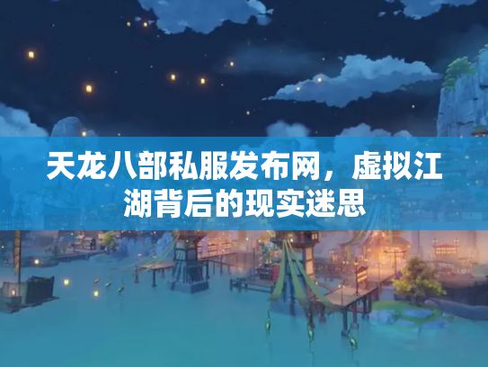 天龙八部私服发布网，虚拟江湖背后的现实迷思