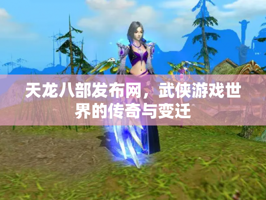 天龙八部发布网，武侠游戏世界的传奇与变迁