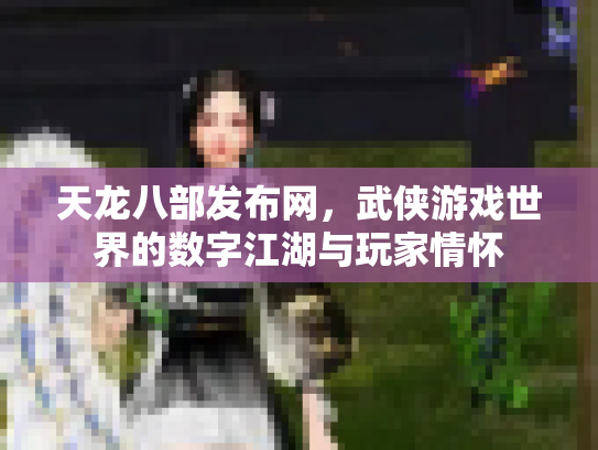 天龙八部发布网，武侠游戏世界的数字江湖与玩家情怀