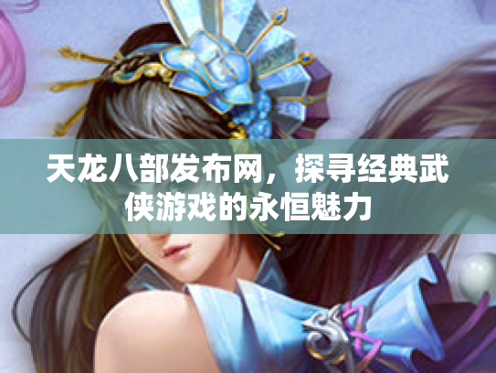 天龙八部发布网，探寻经典武侠游戏的永恒魅力