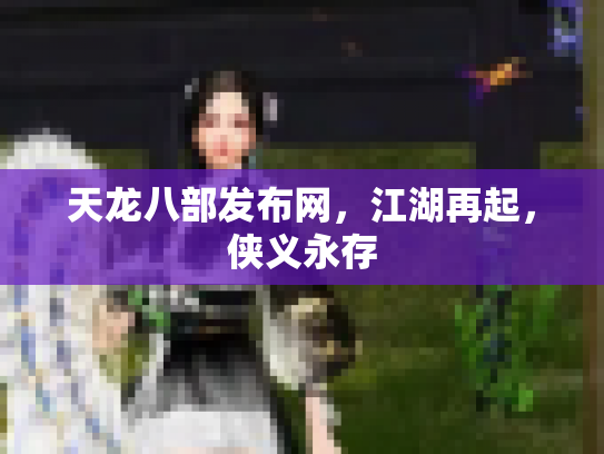 天龙八部发布网，江湖再起，侠义永存