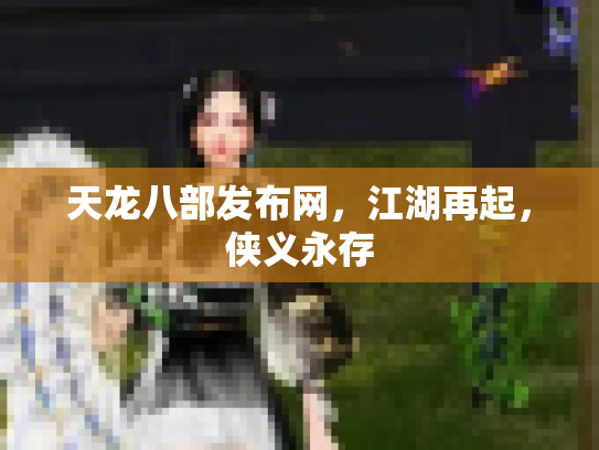 天龙八部发布网，江湖再起，侠义永存