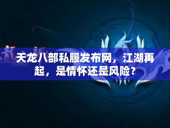 天龙八部私服发布网，江湖再起，是情怀还是风险？