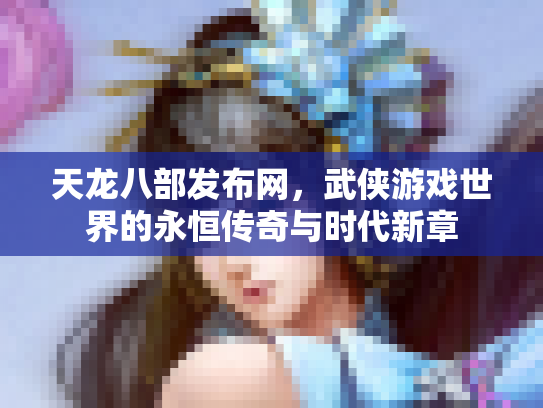 天龙八部发布网，武侠游戏世界的永恒传奇与时代新章