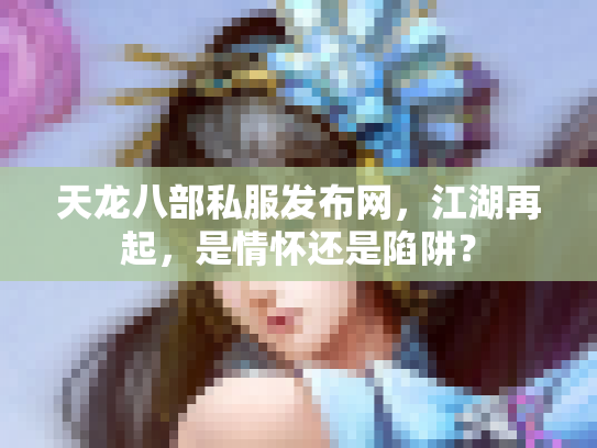 天龙八部私服发布网，江湖再起，是情怀还是陷阱？