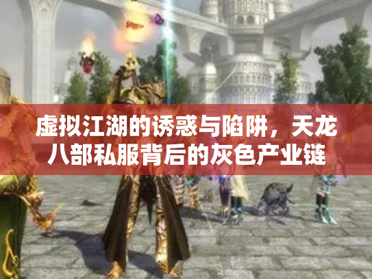 虚拟江湖的诱惑与陷阱，天龙八部私服背后的灰色产业链