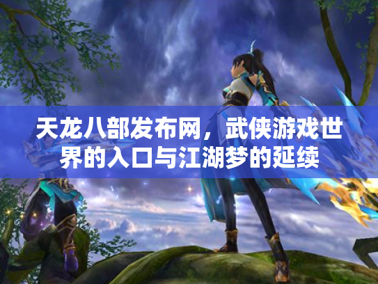 天龙八部发布网，武侠游戏世界的入口与江湖梦的延续