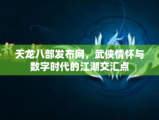 天龙八部发布网，武侠情怀与数字时代的江湖交汇点