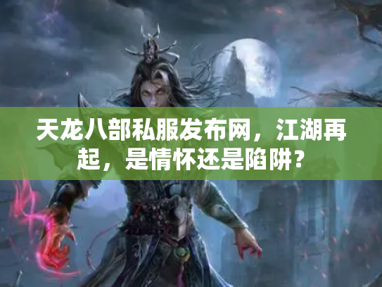 天龙八部私服发布网，江湖再起，是情怀还是陷阱？
