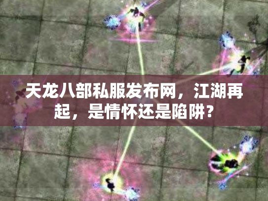 天龙八部私服发布网，江湖再起，是情怀还是陷阱？