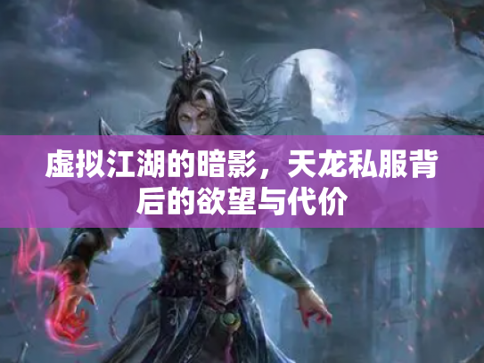 虚拟江湖的暗影，天龙私服背后的欲望与代价