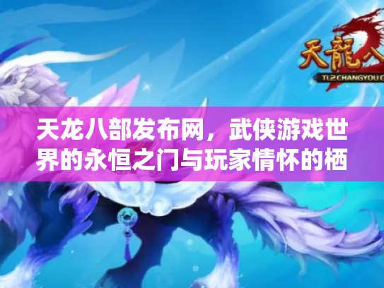 天龙八部发布网，武侠游戏世界的永恒之门与玩家情怀的栖息地