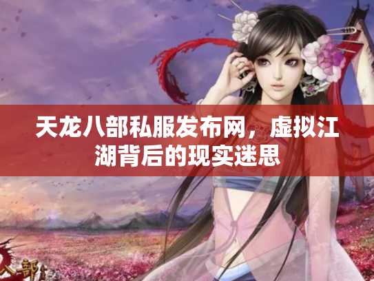 天龙八部私服发布网，虚拟江湖背后的现实迷思