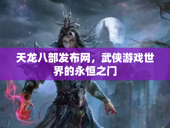 天龙八部发布网，武侠游戏世界的永恒之门