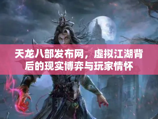 天龙八部发布网，虚拟江湖背后的现实博弈与玩家情怀