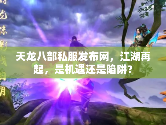 天龙八部私服发布网，江湖再起，是机遇还是陷阱？