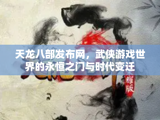 天龙八部发布网，武侠游戏世界的永恒之门与时代变迁
