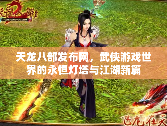 天龙八部发布网，武侠游戏世界的永恒灯塔与江湖新篇