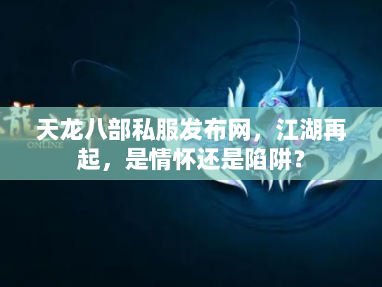 天龙八部私服发布网，江湖再起，是情怀还是陷阱？