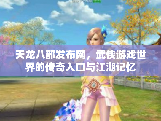 天龙八部发布网，武侠游戏世界的传奇入口与江湖记忆