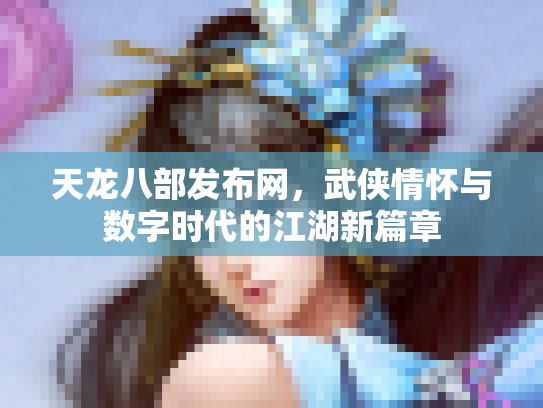 天龙八部发布网，武侠情怀与数字时代的江湖新篇章