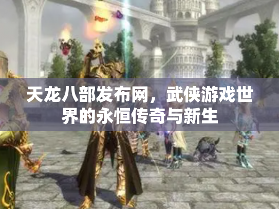 天龙八部发布网，武侠游戏世界的永恒传奇与新生