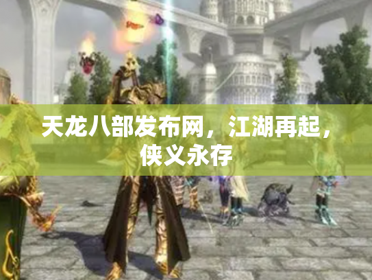 天龙八部发布网，江湖再起，侠义永存