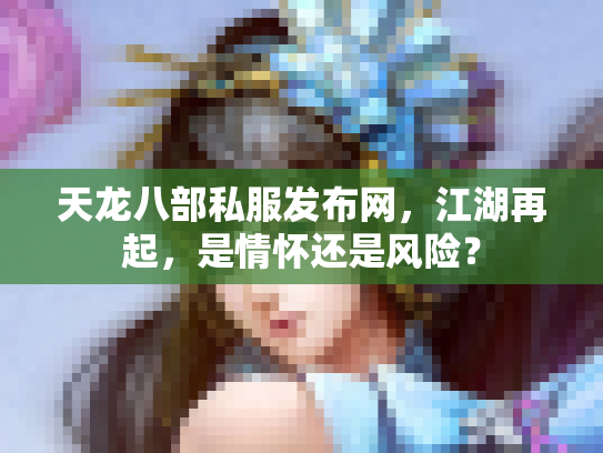 天龙八部私服发布网，江湖再起，是情怀还是风险？