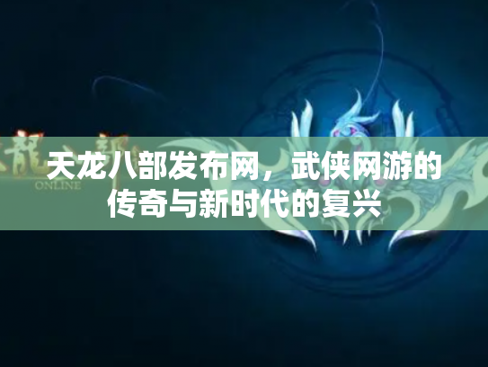 天龙八部发布网，武侠网游的传奇与新时代的复兴