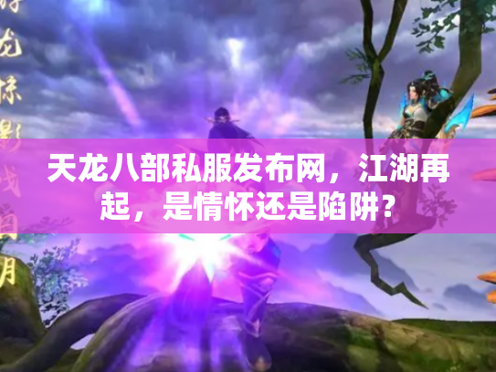 天龙八部私服发布网，江湖再起，是情怀还是陷阱？