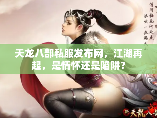 天龙八部私服发布网，江湖再起，是情怀还是陷阱？