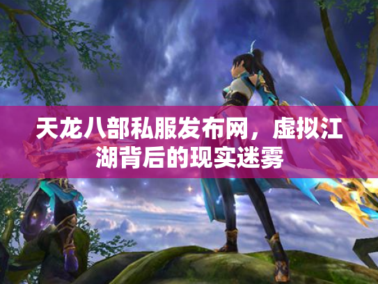 天龙八部私服发布网，虚拟江湖背后的现实迷雾